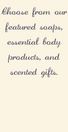 Choose from our featured soaps, essential body products, and scented gifts.
